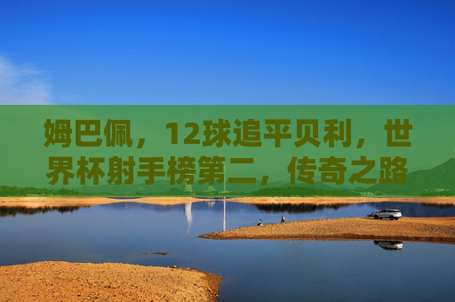 姆巴佩，12球追平贝利，世界杯射手榜第二，传奇之路未完待续，姆巴佩12球追平贝利，世界杯射手榜第二，传奇之路未完待续