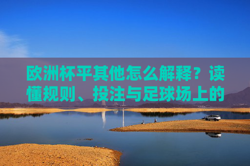 欧洲杯平其他怎么解释？读懂规则、投注与足球场上的平局逻辑，欧洲杯平其他解读，规则、投注与平局逻辑