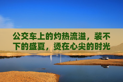 公交车上的灼热流溢，装不下的盛夏，烫在心尖的时光，公交车灼烫盛夏时光