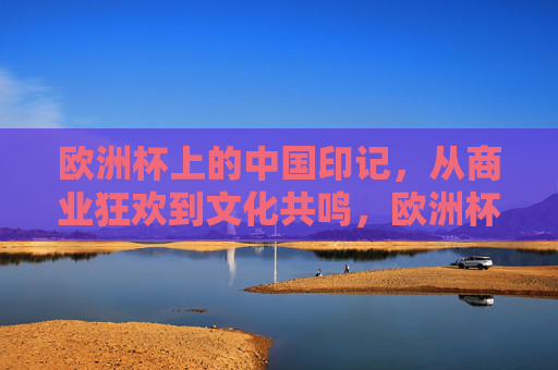 欧洲杯上的中国印记，从商业狂欢到文化共鸣，欧洲杯中国印记，商业狂欢与文化共鸣