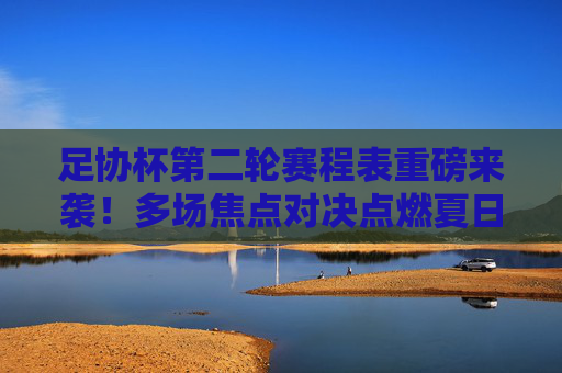 足协杯第二轮赛程表重磅来袭！多场焦点对决点燃夏日足坛激情，足协杯第二轮赛程表重磅来袭 多场焦点对决点燃夏日足坛激情