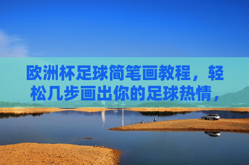 欧洲杯足球简笔画教程，轻松几步画出你的足球热情，欧洲杯足球简笔画教程，轻松几步画出足球热情