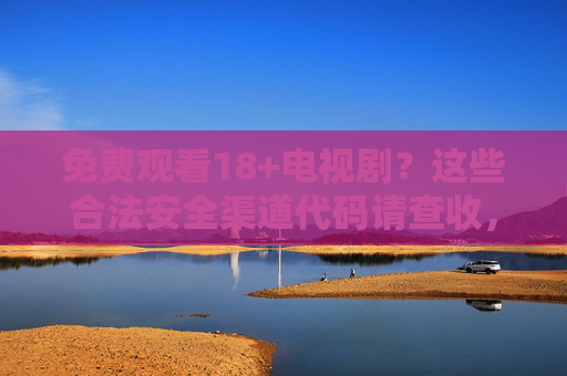 免费观看18+电视剧？这些合法安全渠道代码请查收，免费观看18+电视剧，合法安全渠道代码