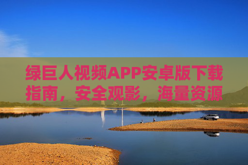 绿巨人视频APP安卓版下载指南，安全观影，海量资源一键获取，绿巨人视频APP安卓版下载指南，安全观影海量资源一键获取