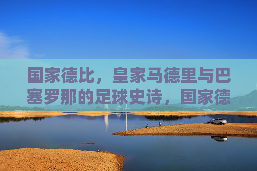 国家德比，皇家马德里与巴塞罗那的足球史诗，国家德比，皇家马德里与巴塞罗那的足球史诗