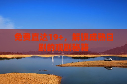 免费直达19+，解锁成熟日剧的观剧秘籍