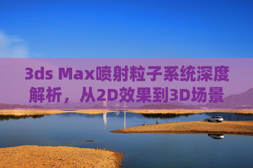3ds Max喷射粒子系统深度解析,从2D效果到3D场景,依托2d3dd8技术与官方网站资源全攻略,3ds Max喷射粒子系统深度解析,从2D效果到3D场景的2d3dd8技术与官网资源全攻略 3ds Max喷射粒子系统深度解析,从2D效果到3D场景,依托2d3dd8技术与官方网站资源全攻略,3ds Max喷射粒子系统深度解析,从2D效果到3D场景的2d3dd8技术与官网资源全攻略