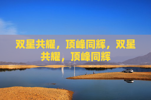 双星共耀，顶峰同辉，双星共耀，顶峰同辉