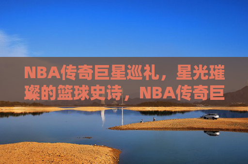 NBA传奇巨星巡礼，星光璀璨的篮球史诗，NBA传奇巨星巡礼，星光璀璨的篮球史诗