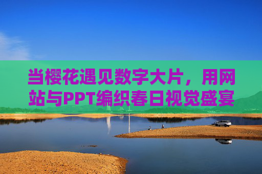 当樱花遇见数字大片，用网站与PPT编织春日视觉盛宴，樱花遇见数字大片，网站与PPT编织春日视觉盛宴