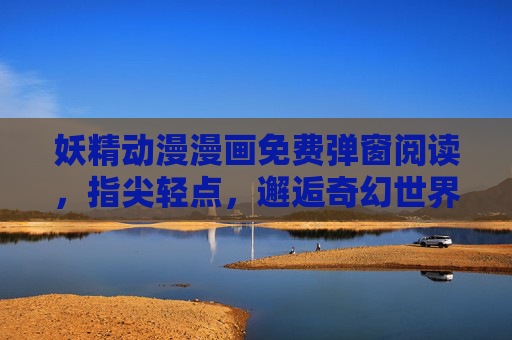 妖精动漫漫画免费弹窗阅读，指尖轻点，邂逅奇幻世界的零门槛入口
