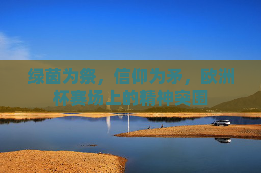绿茵为祭，信仰为矛，欧洲杯赛场上的精神突围