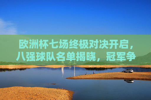 欧洲杯七场终极对决开启，八强球队名单揭晓，冠军争夺进入白热化，欧洲杯八强终极对决开启，冠军争夺白热化