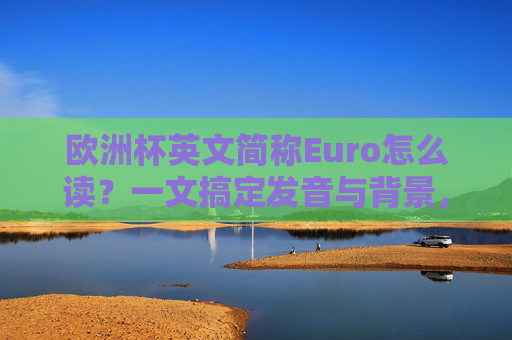 欧洲杯英文简称Euro怎么读？一文搞定发音与背景，欧洲杯Euro发音与背景详解
