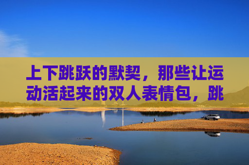 上下跳跃的默契，那些让运动活起来的双人表情包，跳跃默契，双人运动表情包