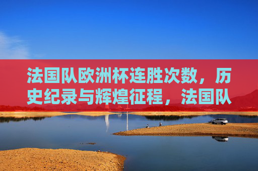 法国队欧洲杯连胜次数，历史纪录与辉煌征程，法国队欧洲杯连胜纪录，历史征程与辉煌篇章
