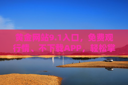 黄金网站9.1入口，免费观行情、不下载APP，轻松掌握黄金动态，黄金网站9.1入口，免费观行情，不下载APP轻松掌握黄金动态