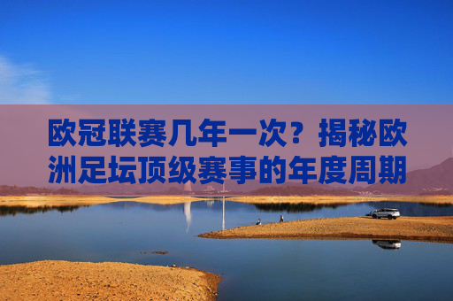 欧冠联赛几年一次？揭秘欧洲足坛顶级赛事的年度周期与魅力，欧冠联赛年度周期与魅力，顶级赛事的举办频率揭秘
