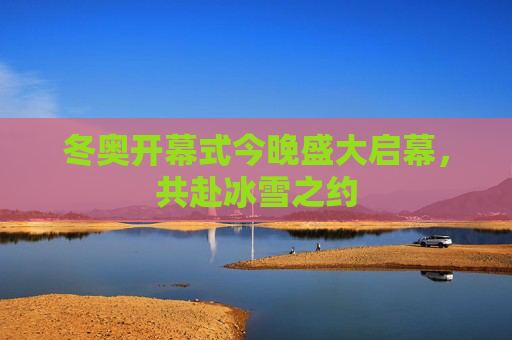 冬奥开幕式今晚盛大启幕，共赴冰雪之约