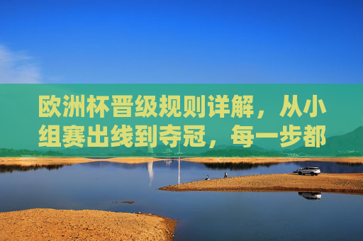 欧洲杯晋级规则详解，从小组赛出线到夺冠，每一步都有算法