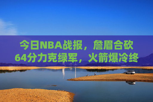 今日NBA战报，詹眉合砍64分力克绿军，火箭爆冷终结雄鹿五连胜，詹眉64分力克绿军 火箭爆冷终结雄鹿五连胜