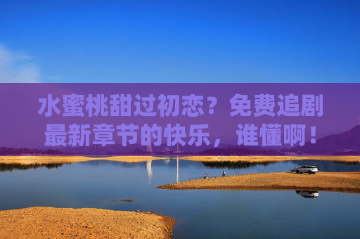 水蜜桃甜过初恋？免费追剧最新章节的快乐，谁懂啊！水蜜桃甜不过免费追剧最新章的快乐