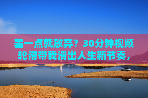 差一点就放弃？30分钟视频轮滑带我滑出人生新节奏，差点放弃？30分钟轮滑滑出人生新节奏