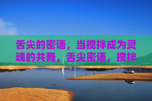 舌尖的密语，当搅拌成为灵魂的共舞，舌尖密语，搅拌即灵魂共舞