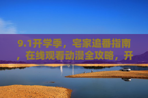 9.1开学季，宅家追番指南，在线观看动漫全攻略，开学季宅家追番指南，在线观看动漫全攻略