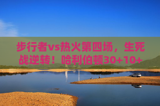 步行者vs热火第四场，生死战逆转！哈利伯顿30+10+10，热火双星空砍难救主，步行者vs热火生死战逆转！哈利伯顿30+10+10双星空砍难救主
