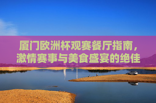 厦门欧洲杯观赛餐厅指南,激情赛事与美食盛宴的绝佳去处,厦门欧洲杯观赛餐厅指南,激情赛事与美食盛宴的绝佳去处 厦门欧洲杯观赛餐厅指南,激情赛事与美食盛宴的绝佳去处,厦门欧洲杯观赛餐厅指南,激情赛事与美食盛宴的绝佳去处