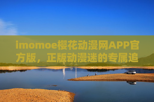 imomoe樱花动漫网APP官方版，正版动漫迷的专属追剧神器，安全又畅快，imomoe樱花动漫网APP，正版动漫迷专属安全畅快追剧神器