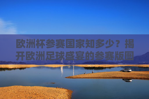 欧洲杯参赛国家知多少?揭开欧洲足球盛宴的参赛版图,欧洲杯参赛国家版图,足球盛宴的参赛全景 欧洲杯参赛国家知多少?揭开欧洲足球盛宴的参赛版图,欧洲杯参赛国家版图,足球盛宴的参赛全景