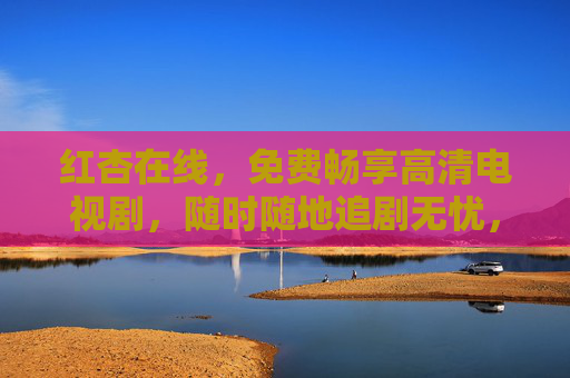 红杏在线，免费畅享高清电视剧，随时随地追剧无忧，红杏在线，免费畅享高清剧，随时随地追无忧