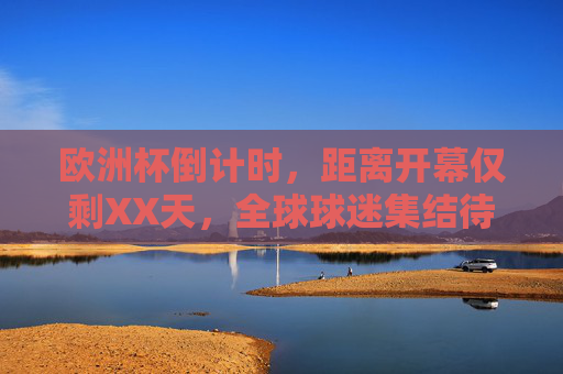 欧洲杯倒计时，距离开幕仅剩XX天，全球球迷集结待幕！欧洲杯倒计时开启，全球球迷集结待幕！