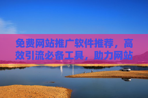 免费网站推广软件推荐，高效引流必备工具，助力网站快速曝光，免费网站推广软件推荐，高效引流必备工具，助力网站快速曝光