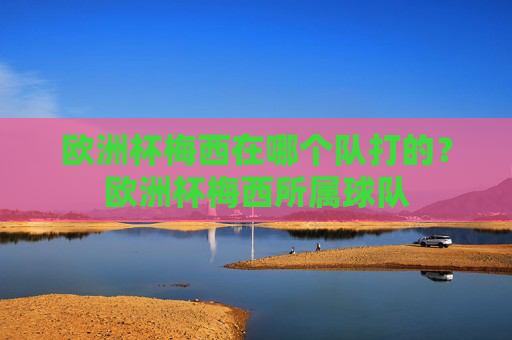欧洲杯梅西在哪个队打的？欧洲杯梅西所属球队