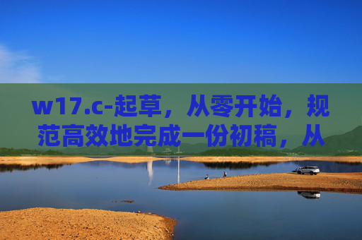 w17.c-起草,从零开始,规范高效地完成一份初稿,从零开始规范高效起草初稿 w17.c-起草,从零开始,规范高效地完成一份初稿,从零开始规范高效起草初稿
