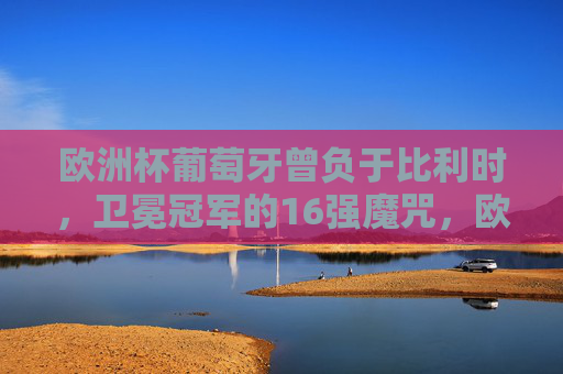 欧洲杯葡萄牙曾负于比利时,卫冕冠军的16强魔咒,欧洲杯卫冕冠军16强魔咒,葡萄牙曾负比利时 欧洲杯葡萄牙曾负于比利时,卫冕冠军的16强魔咒,欧洲杯卫冕冠军16强魔咒,葡萄牙曾负比利时