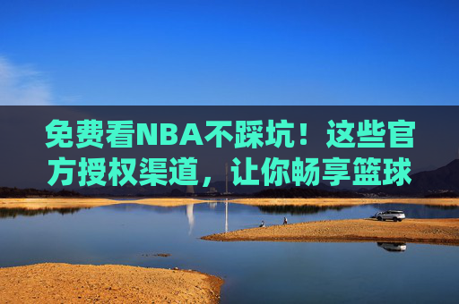 免费看NBA不踩坑!这些官方授权渠道,让你畅享篮球盛宴,免费看NBA官方授权,畅享篮球盛宴不踩坑 免费看NBA不踩坑!这些官方授权渠道,让你畅享篮球盛宴,免费看NBA官方授权,畅享篮球盛宴不踩坑