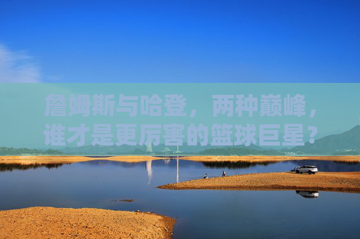 詹姆斯与哈登,两种巅峰,谁才是更厉害的篮球巨星?詹姆斯与哈登,两种巅峰,谁更厉害的篮球巨星? 詹姆斯与哈登,两种巅峰,谁才是更厉害的篮球巨星?詹姆斯与哈登,两种巅峰,谁更厉害的篮球巨星?
