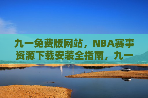 九一免费版网站,NBA赛事资源下载安装全指南,九一免费版网站,NBA赛事资源下载安装全指南 九一免费版网站,NBA赛事资源下载安装全指南,九一免费版网站,NBA赛事资源下载安装全指南