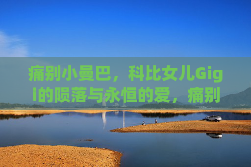 痛别小曼巴,科比女儿Gigi的陨落与永恒的爱,痛别小曼巴Gigi,陨落与永恒的爱 痛别小曼巴,科比女儿Gigi的陨落与永恒的爱,痛别小曼巴Gigi,陨落与永恒的爱