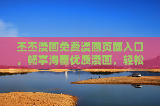 丕丕漫画免费漫画页面入口,畅享海量优质漫画,轻松开启你的二次元之旅 丕丕漫画免费漫画页面入口,畅享海量优质漫画,轻松开启你的二次元之旅