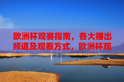 欧洲杯观赛指南，各大播出频道及观看方式，欧洲杯观赛指南，各大播出频道及观看方式