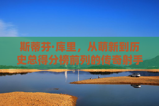斯蒂芬·库里，从萌新到历史总得分榜前列的传奇射手，库里，从萌新到历史总得分榜前列的传奇射手