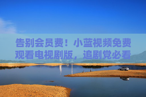 告别会员费！小蓝视频免费观看电视剧版，追剧党必看
