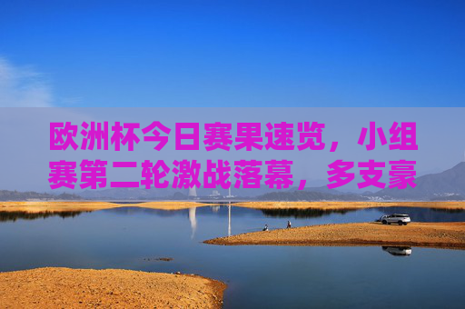 欧洲杯今日赛果速览，小组赛第二轮激战落幕，多支豪门强势取胜，欧洲杯小组赛第二轮落幕，豪门强势取胜，赛果速览