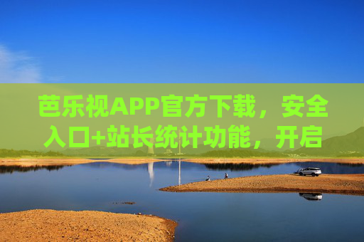 芭乐视APP官方下载，安全入口+站长统计功能，开启无限看新体验，芭乐视APP官方下载，安全入口+站长统计，开启无限看新体验