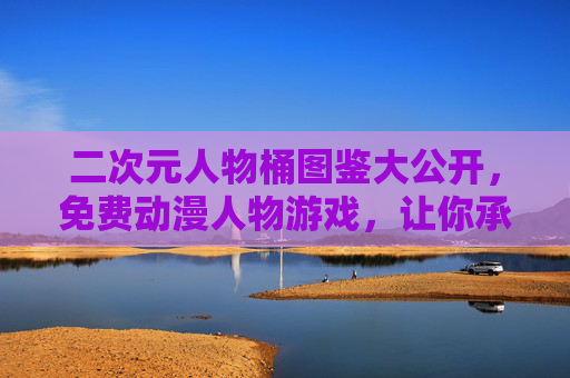 二次元人物桶图鉴大公开,免费动漫人物游戏,让你承包所有心动角色,二次元角色图鉴大公开,免费动漫游戏承包所有心动角色 二次元人物桶图鉴大公开,免费动漫人物游戏,让你承包所有心动角色,二次元角色图鉴大公开,免费动漫游戏承包所有心动角色